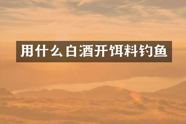 用什么白酒开饵料钓鱼