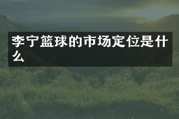 李宁篮球的市场定位是什么