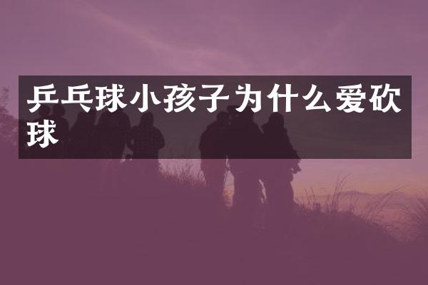 乒乓球小孩子为什么爱砍球