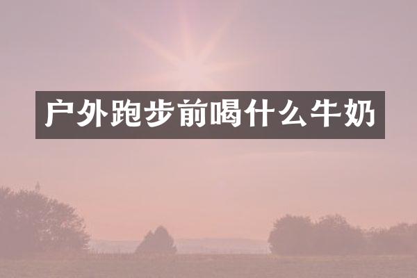 户外跑步前喝什么牛奶