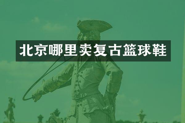 北京哪里卖复古篮球鞋