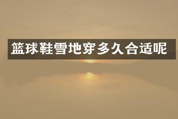 篮球鞋雪地穿多久合适呢