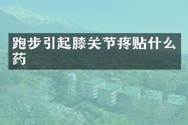 跑步引起膝关节疼贴什么药