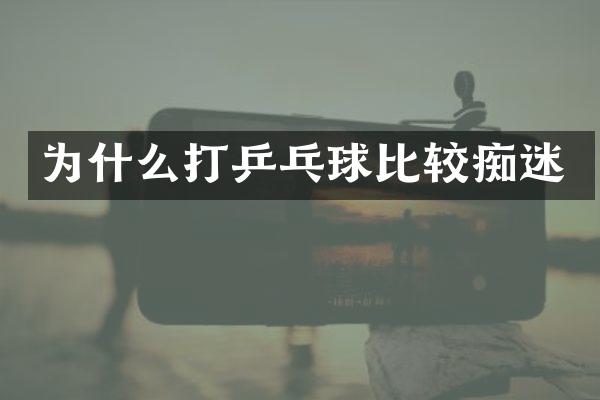为什么打乒乓球比较痴迷