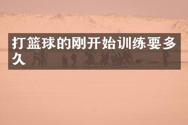 打篮球的刚开始训练要多久