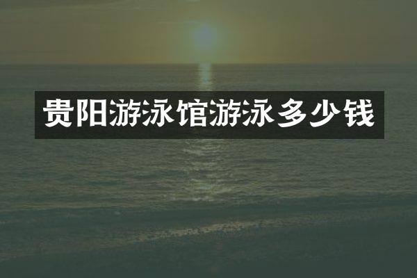 贵阳游泳馆游泳多少钱