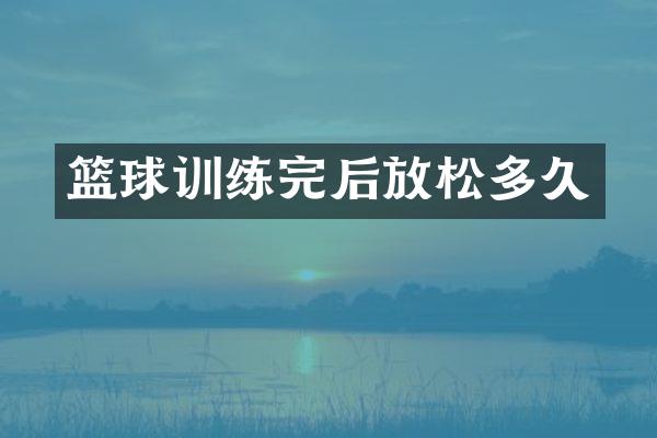 篮球训练完后放松多久