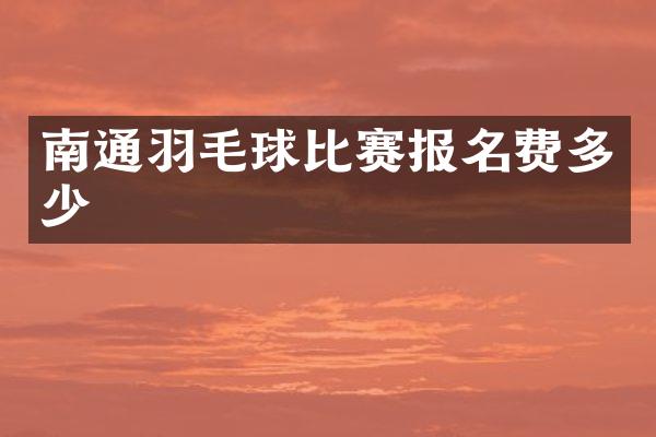 南通羽毛球比赛报名费多少