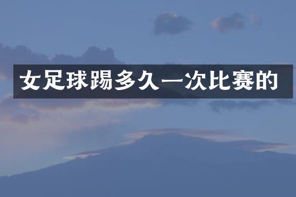 女足球踢多久一次比赛的