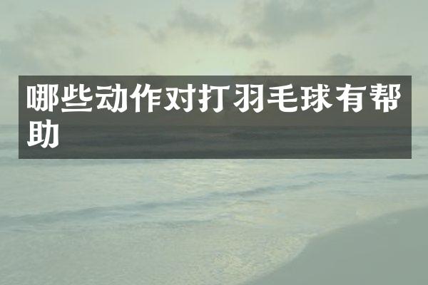 哪些动作对打羽毛球有帮助