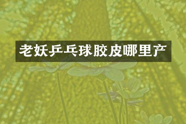 老妖乒乓球胶皮哪里产