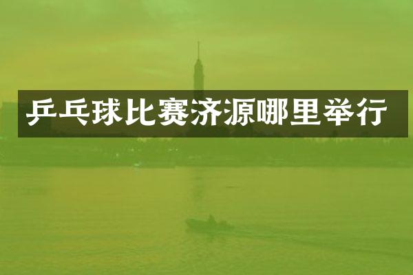 乒乓球比赛济源哪里举行