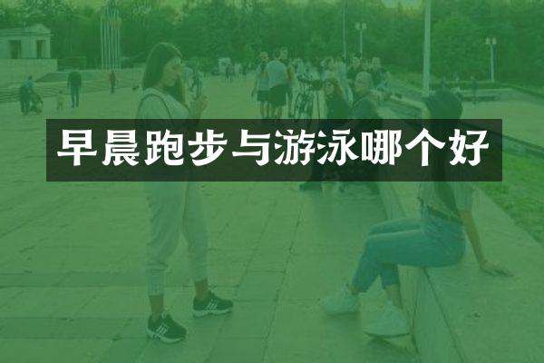 早晨跑步与游泳哪个好