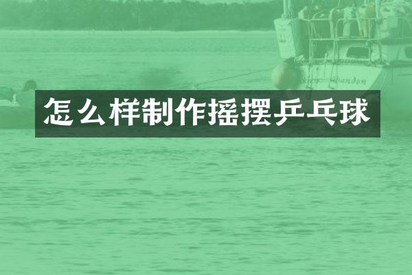 怎么样制作摇摆乒乓球