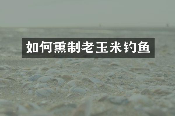 如何熏制老玉米钓鱼