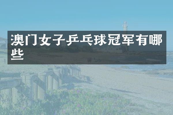 澳门女子乒乓球冠军有哪些