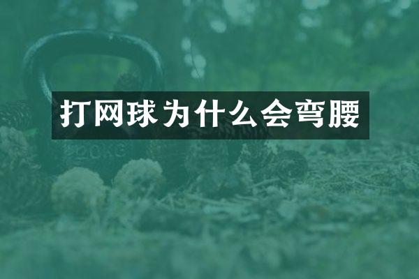 打网球为什么会弯腰