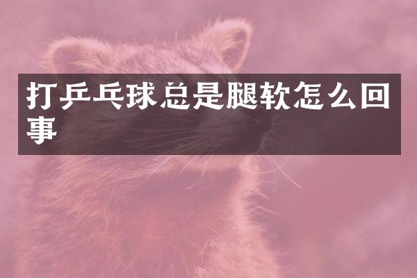 打乒乓球总是腿软怎么回事