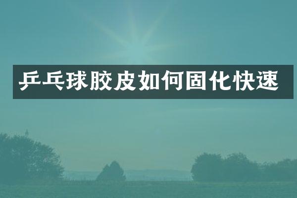 乒乓球胶皮如何固化快速