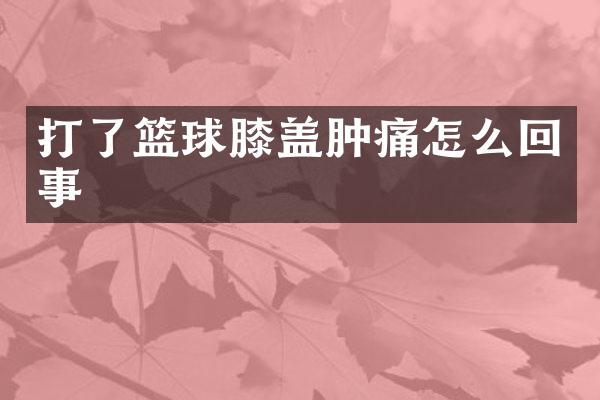 打了篮球膝盖肿痛怎么回事