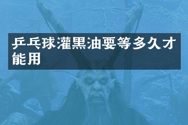 乒乓球灌黑油要等多久才能用