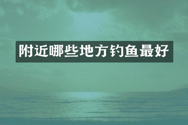 附近哪些地方钓鱼最好