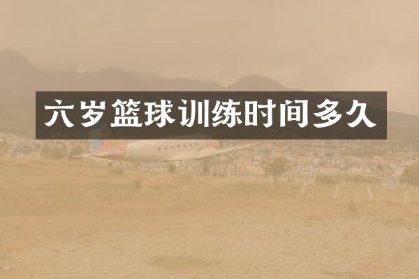 六岁篮球训练时间多久