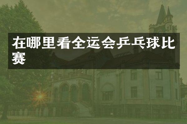 在哪里看全运会乒乓球比赛