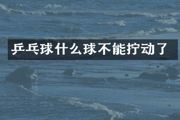 乒乓球什么球不能拧动了