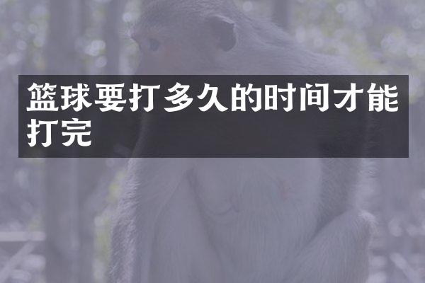 篮球要打多久的时间才能打完