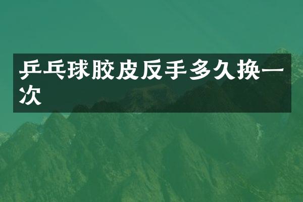 乒乓球胶皮反手多久换一次