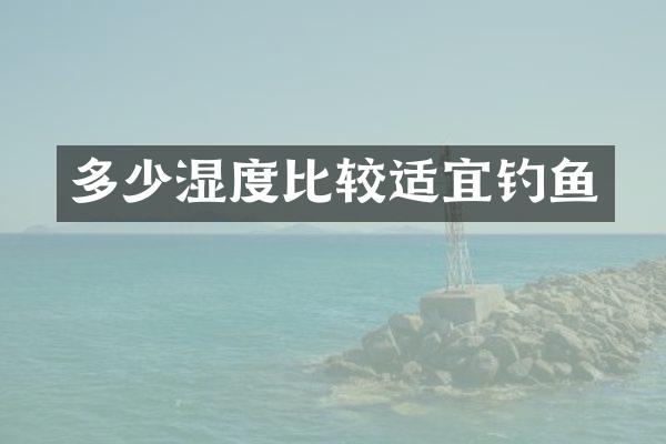 多少湿度比较适宜钓鱼