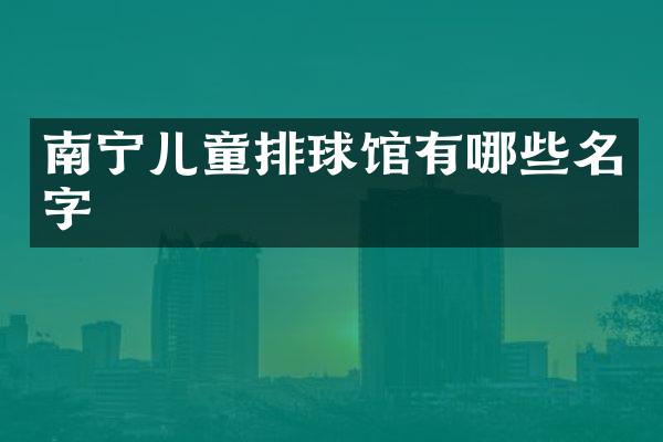 南宁儿童排球馆有哪些名字
