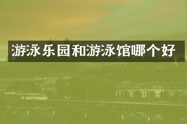游泳乐园和游泳馆哪个好