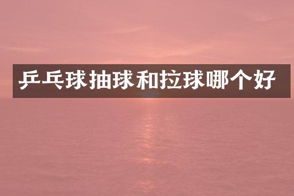 乒乓球抽球和拉球哪个好