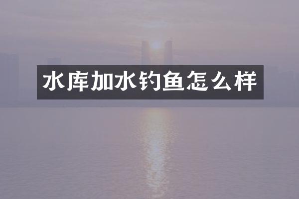 水库加水钓鱼怎么样