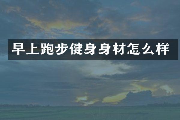 早上跑步健身身材怎么样