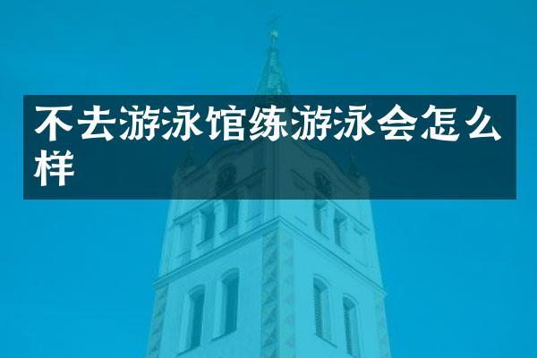 不去游泳馆练游泳会怎么样
