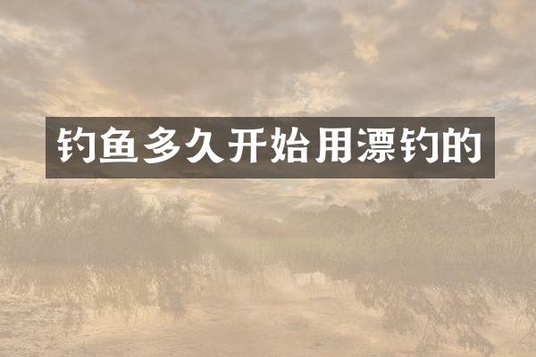 钓鱼多久开始用漂钓的
