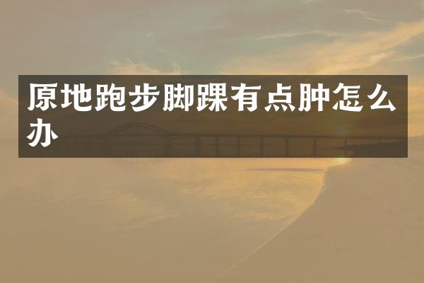 原地跑步脚踝有点肿怎么办