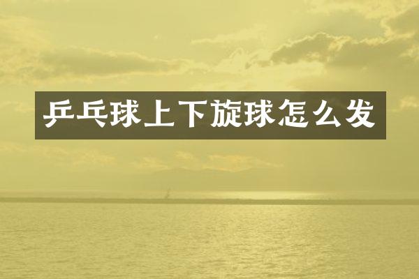 乒乓球上下旋球怎么发