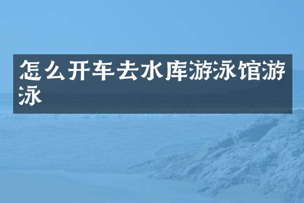 怎么开车去水库游泳馆游泳