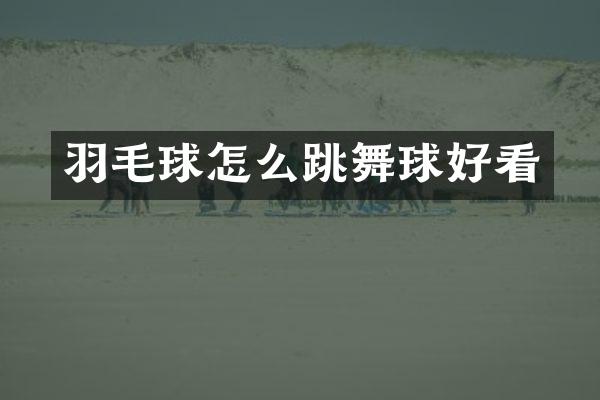 羽毛球怎么跳舞球好看