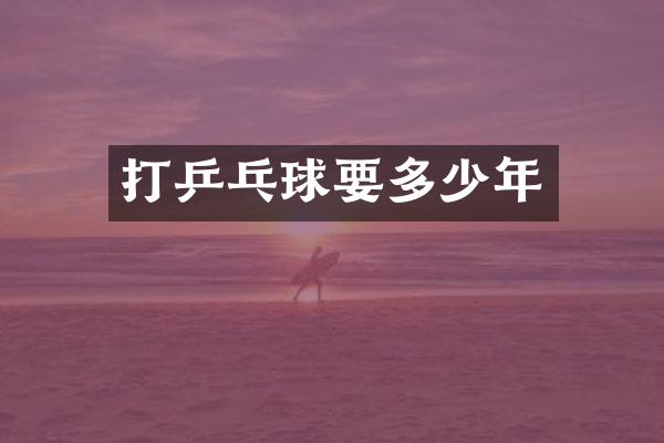 打乒乓球要多少年
