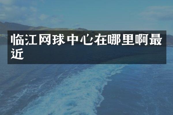 临江网球中心在哪里啊最近