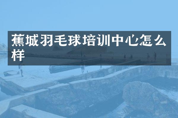 蕉城羽毛球培训中心怎么样