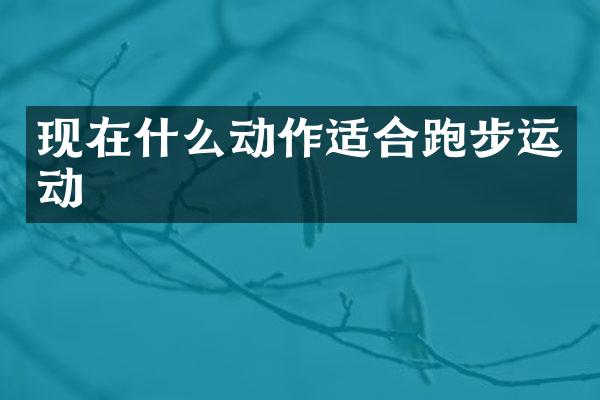 现在什么动作适合跑步运动