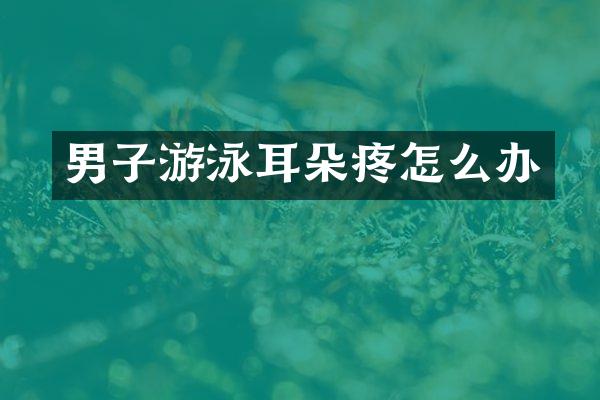 男子游泳耳朵疼怎么办