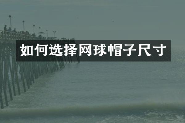 如何选择网球帽子尺寸