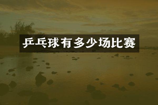 乒乓球有多少场比赛